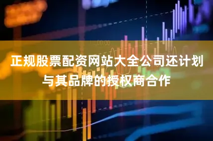 正规股票配资网站大全公司还计划与其品牌的授权商合作