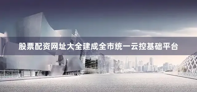 股票配资网址大全建成全市统一云控基础平台