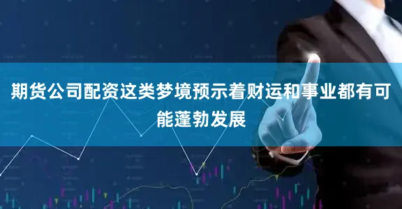 期货公司配资这类梦境预示着财运和事业都有可能蓬勃发展