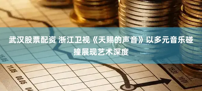 武汉股票配资 浙江卫视《天赐的声音》以多元音乐碰撞展现艺术深度