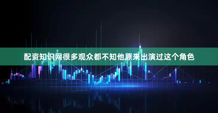 配资知识网很多观众都不知他原来出演过这个角色
