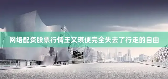 网络配资股票行情王文琪便完全失去了行走的自由