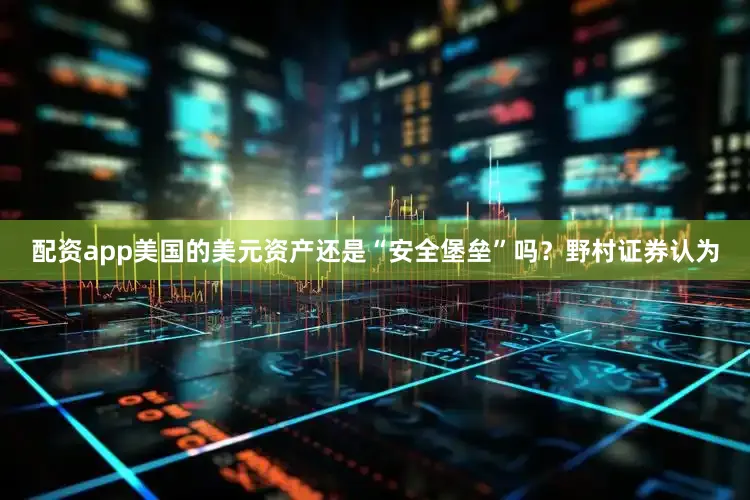配资app美国的美元资产还是“安全堡垒”吗？　　野村证券认为