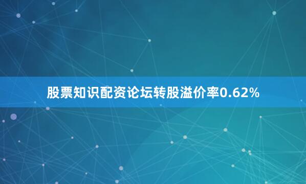 股票知识配资论坛转股溢价率0.62%
