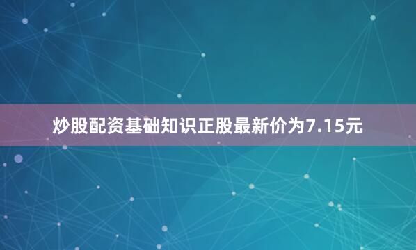 炒股配资基础知识正股最新价为7.15元