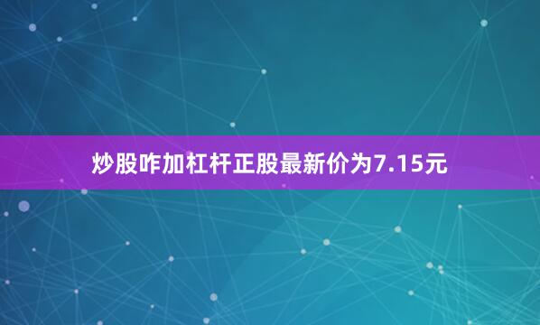 炒股咋加杠杆正股最新价为7.15元