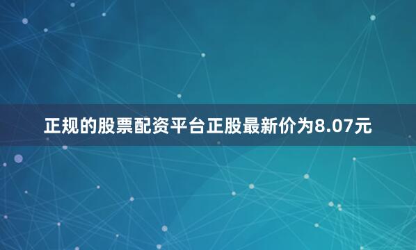 正规的股票配资平台正股最新价为8.07元
