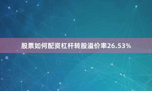股票如何配资杠杆转股溢价率26.53%