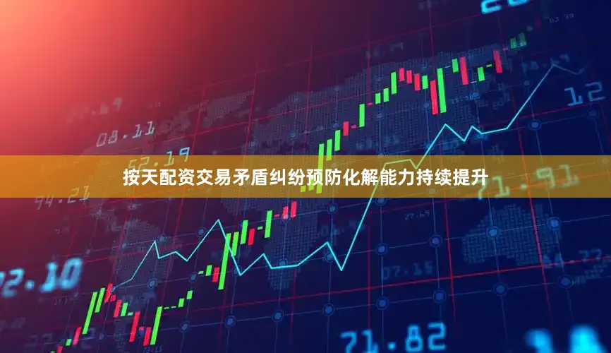 按天配资交易矛盾纠纷预防化解能力持续提升