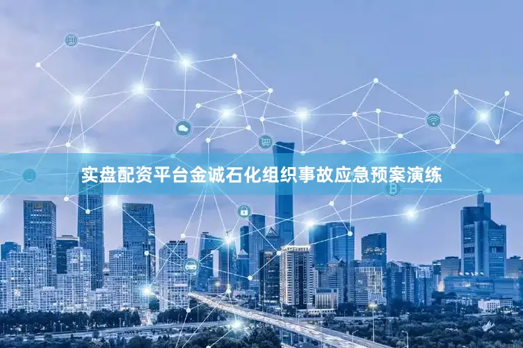 实盘配资平台金诚石化组织事故应急预案演练