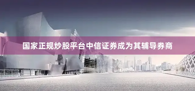 国家正规炒股平台中信证券成为其辅导券商