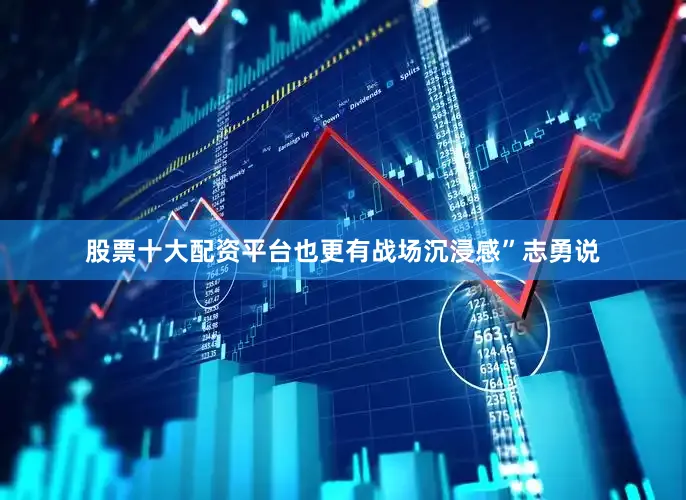 股票十大配资平台也更有战场沉浸感”志勇说
