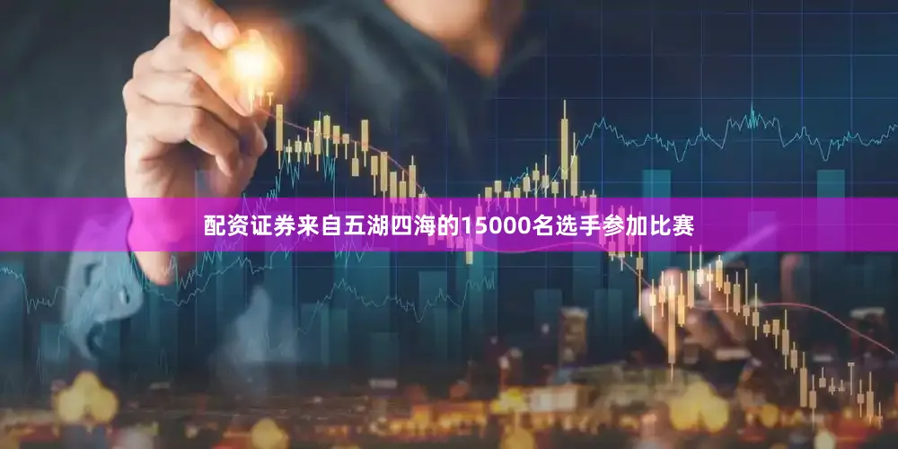 配资证券来自五湖四海的15000名选手参加比赛