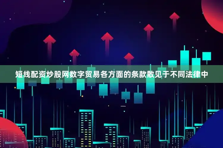 短线配资炒股网数字贸易各方面的条款散见于不同法律中
