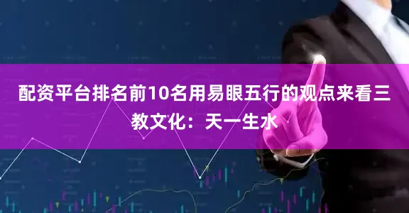 配资平台排名前10名用易眼五行的观点来看三教文化：天一生水