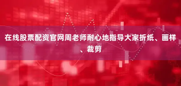 在线股票配资官网周老师耐心地指导大家折纸、画样、裁剪