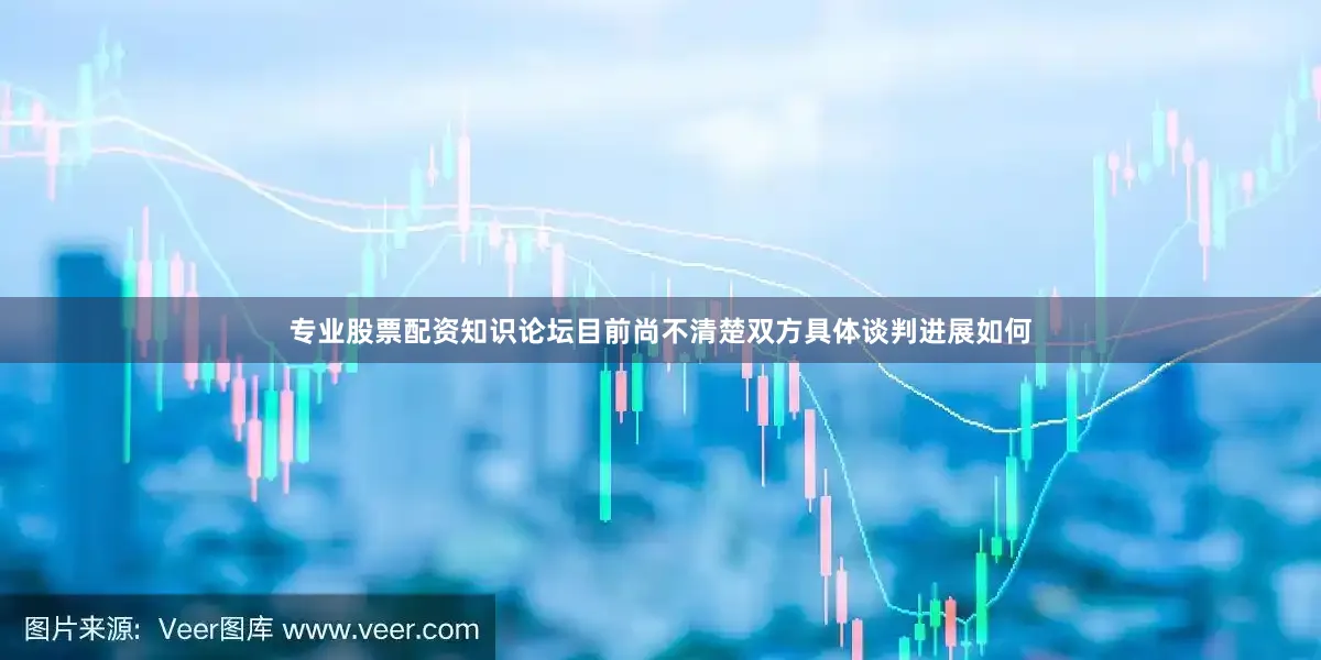 专业股票配资知识论坛目前尚不清楚双方具体谈判进展如何