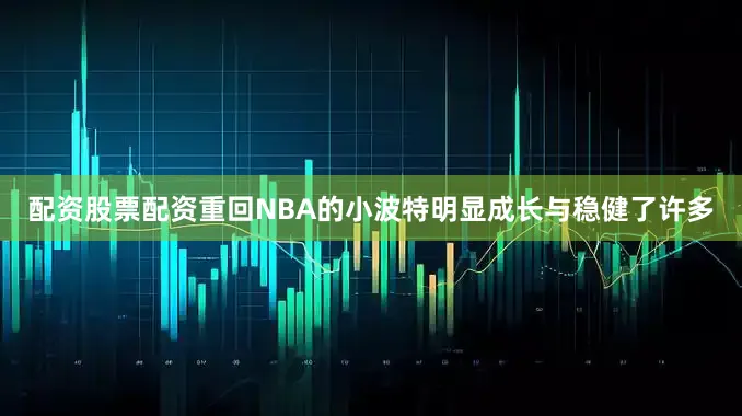 配资股票配资重回NBA的小波特明显成长与稳健了许多