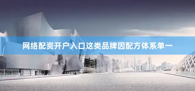 网络配资开户入口这类品牌因配方体系单一