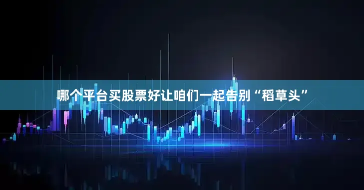 哪个平台买股票好让咱们一起告别“稻草头”