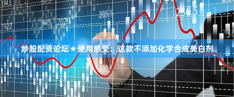 炒股配资论坛★使用感受：这款不添加化学合成美白剂