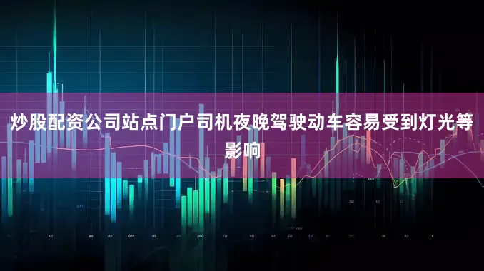 炒股配资公司站点门户司机夜晚驾驶动车容易受到灯光等影响