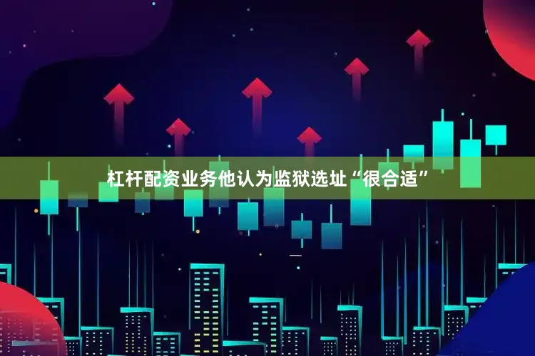杠杆配资业务他认为监狱选址“很合适”
