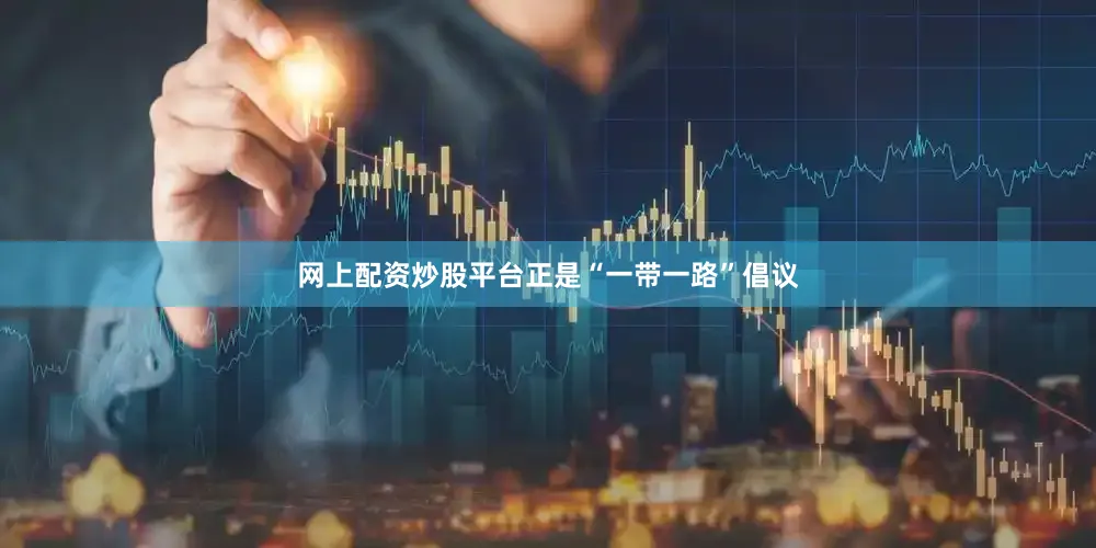 网上配资炒股平台正是“一带一路”倡议