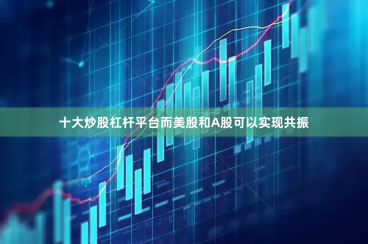十大炒股杠杆平台　　而美股和A股可以实现共振