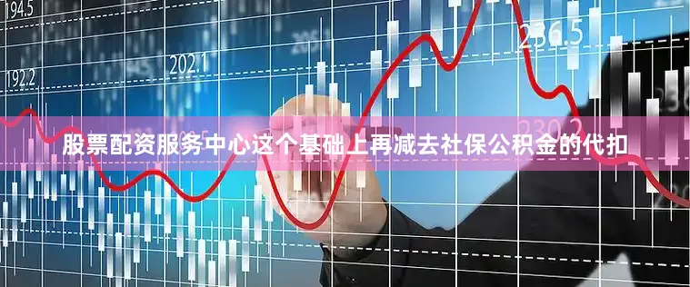 股票配资服务中心这个基础上再减去社保公积金的代扣