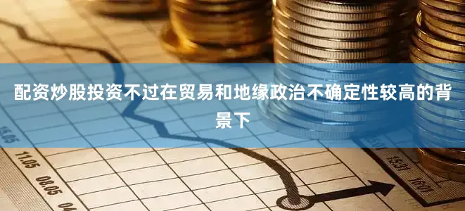 配资炒股投资不过在贸易和地缘政治不确定性较高的背景下