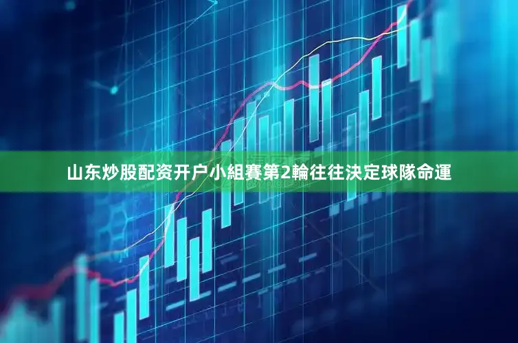 山东炒股配资开户小組賽第2輪往往決定球隊命運