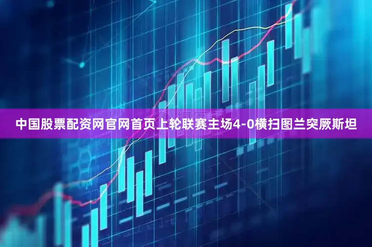中国股票配资网官网首页上轮联赛主场4-0横扫图兰突厥斯坦