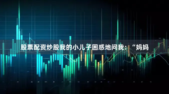 股票配资炒股我的小儿子困惑地问我：“妈妈