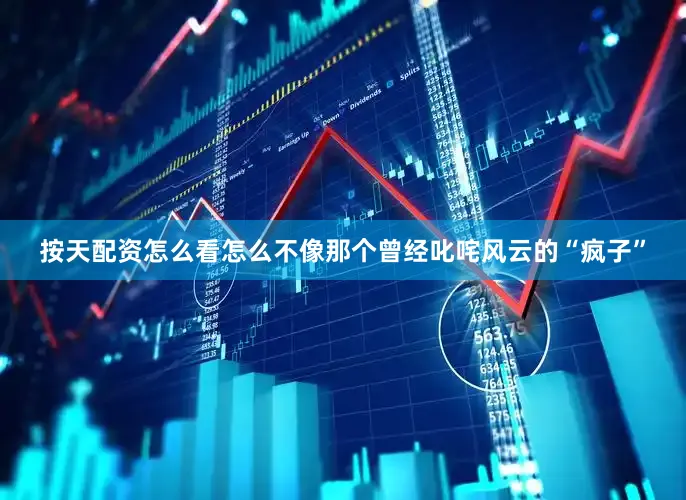 按天配资怎么看怎么不像那个曾经叱咤风云的“疯子”