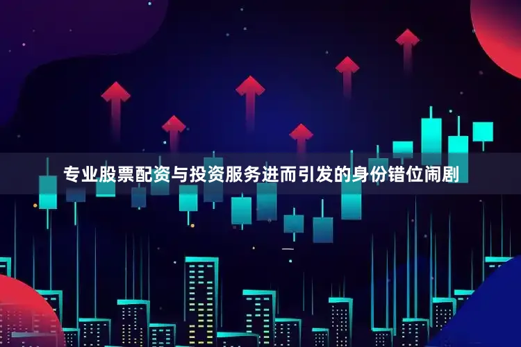 专业股票配资与投资服务进而引发的身份错位闹剧