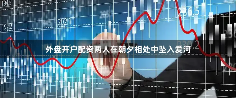 外盘开户配资两人在朝夕相处中坠入爱河