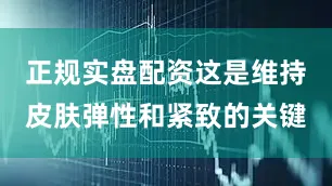 正规实盘配资这是维持皮肤弹性和紧致的关键