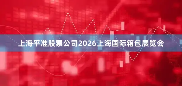 上海平准股票公司2026上海国际箱包展览会