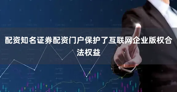 配资知名证券配资门户保护了互联网企业版权合法权益