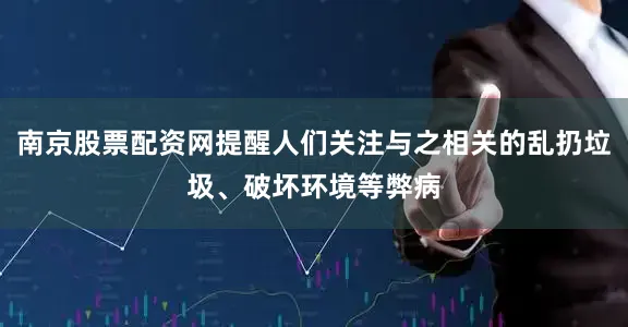 南京股票配资网提醒人们关注与之相关的乱扔垃圾、破坏环境等弊病