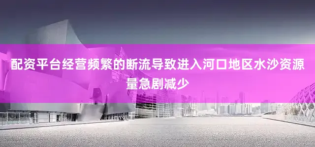配资平台经营频繁的断流导致进入河口地区水沙资源量急剧减少