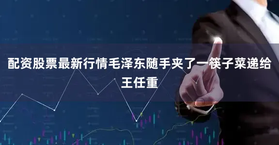 配资股票最新行情毛泽东随手夹了一筷子菜递给王任重