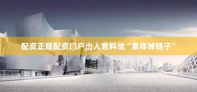 配资正规配资门户出人意料地“集体掉链子”