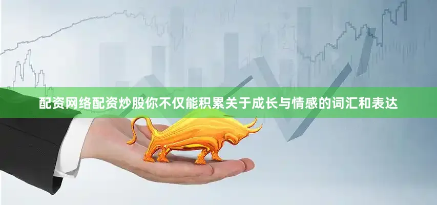 配资网络配资炒股你不仅能积累关于成长与情感的词汇和表达