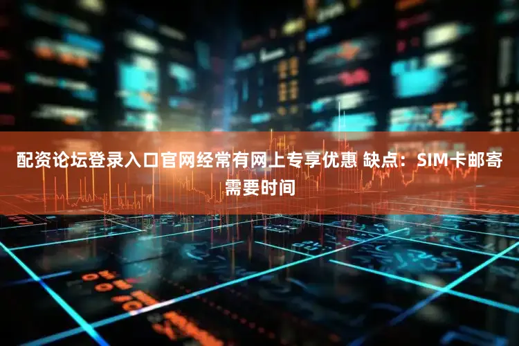 配资论坛登录入口官网经常有网上专享优惠 缺点：SIM卡邮寄需要时间