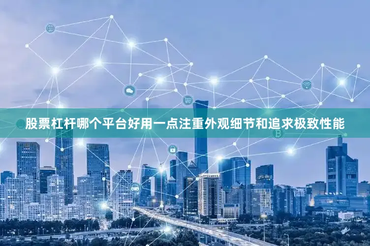 股票杠杆哪个平台好用一点注重外观细节和追求极致性能