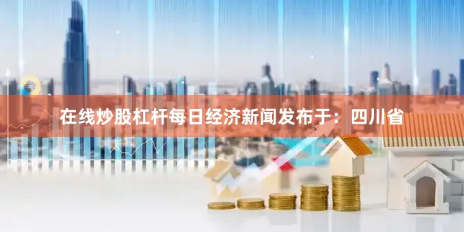 在线炒股杠杆每日经济新闻发布于：四川省