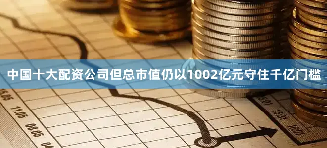 中国十大配资公司但总市值仍以1002亿元守住千亿门槛