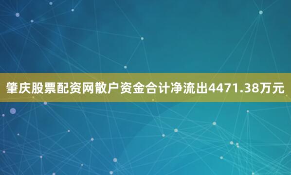 肇庆股票配资网散户资金合计净流出4471.38万元